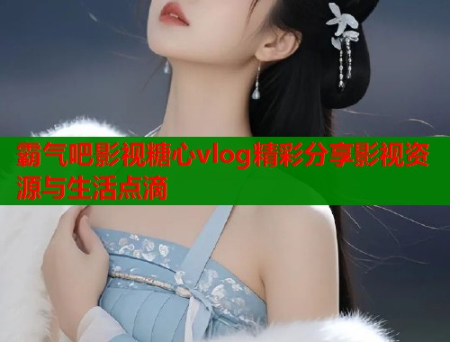 霸气吧影视糖心vlog精彩分享影视资源与生活点滴  第1张