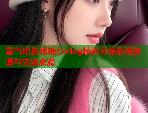 霸气吧影视糖心vlog精彩分享影视资源与生活点滴  第2张