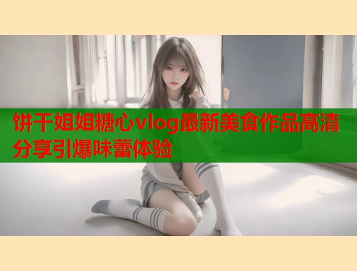 饼干姐姐糖心vlog最新美食作品高清分享引爆味蕾体验  第1张