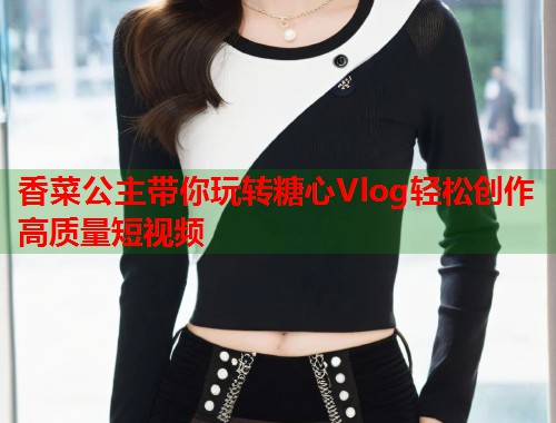 香菜公主带你玩转糖心Vlog轻松创作高质量短视频  第1张