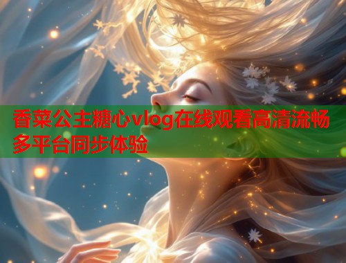 香菜公主糖心vlog在线观看高清流畅多平台同步体验  第1张