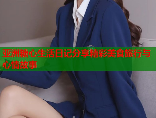 亚洲糖心生活日记分享精彩美食旅行与心情故事  第1张