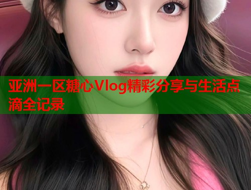 亚洲一区糖心Vlog精彩分享与生活点滴全记录  第1张