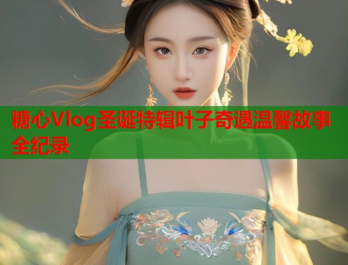 糖心Vlog圣诞特辑叶子奇遇温馨故事全纪录  第1张