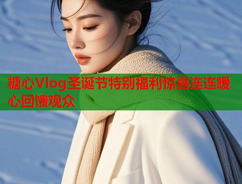糖心Vlog圣诞节特别福利惊喜连连暖心回馈观众  第1张