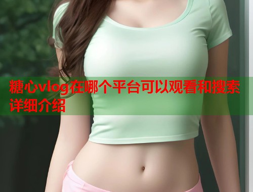 糖心vlog在哪个平台可以观看和搜索详细介绍  第1张