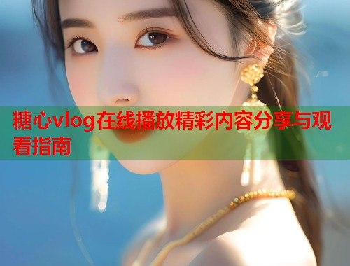 糖心vlog在线播放精彩内容分享与观看指南  第1张