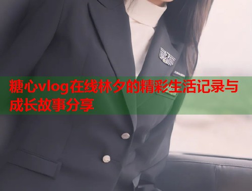 糖心vlog在线林夕的精彩生活记录与成长故事分享  第1张