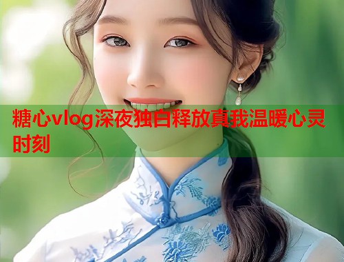 糖心vlog深夜独白释放真我温暖心灵时刻  第1张