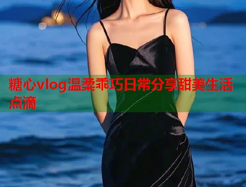 糖心vlog温柔乖巧日常分享甜美生活点滴  第1张