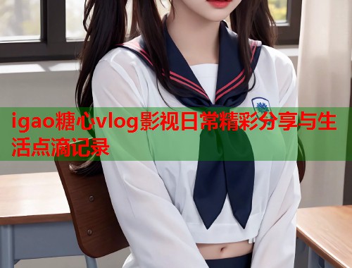 igao糖心vlog影视日常精彩分享与生活点滴记录  第1张
