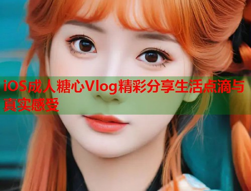 iOS成人糖心Vlog精彩分享生活点滴与真实感受  第1张