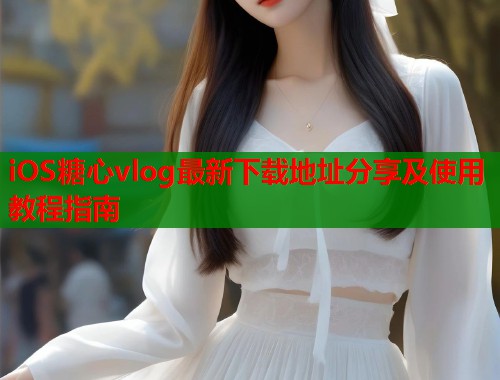 iOS糖心vlog最新下载地址分享及使用教程指南  第1张