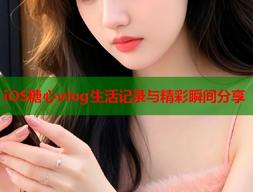 iOS糖心vlog生活记录与精彩瞬间分享  第1张