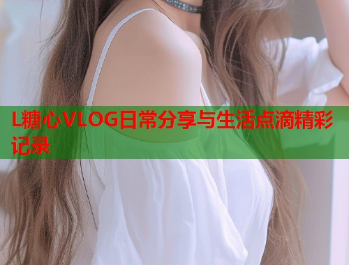 L糖心VLOG日常分享与生活点滴精彩记录  第1张