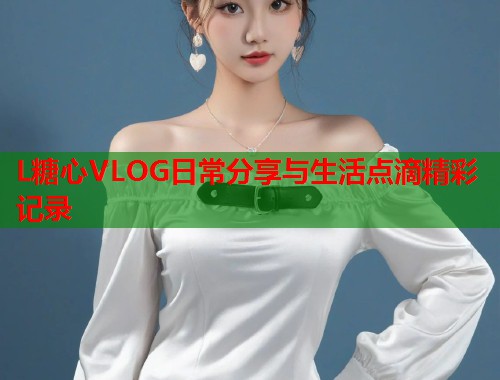 L糖心VLOG日常分享与生活点滴精彩记录  第2张