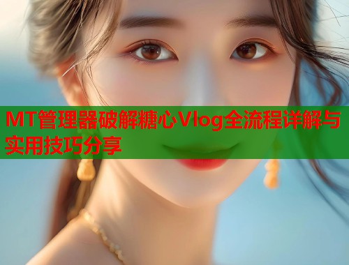 MT管理器破解糖心Vlog全流程详解与实用技巧分享  第1张