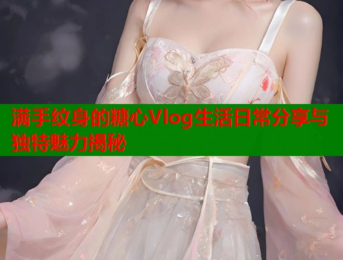 满手纹身的糖心Vlog生活日常分享与独特魅力揭秘  第1张