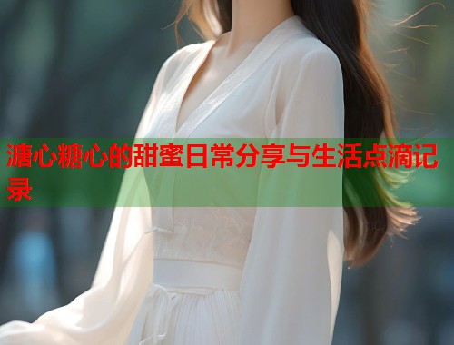 溏心糖心的甜蜜日常分享与生活点滴记录  第2张