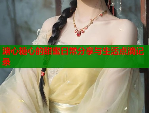 溏心糖心的甜蜜日常分享与生活点滴记录  第1张