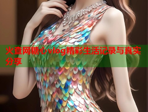 火查网糖心vlog精彩生活记录与真实分享  第1张
