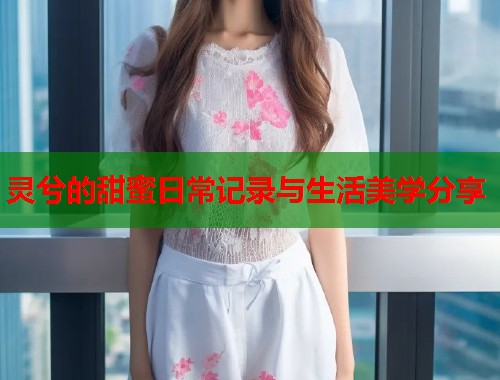 灵兮的甜蜜日常记录与生活美学分享  第1张
