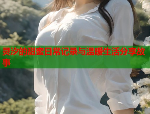 灵汐的甜蜜日常记录与温暖生活分享故事  第1张