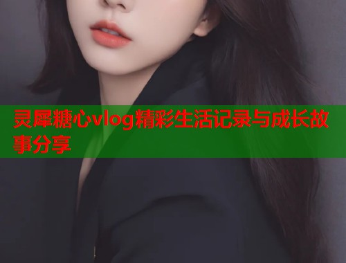 灵犀糖心vlog精彩生活记录与成长故事分享  第2张