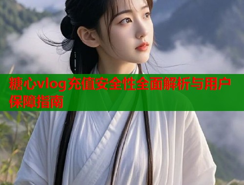 糖心vlog充值安全性全面解析与用户保障指南  第1张