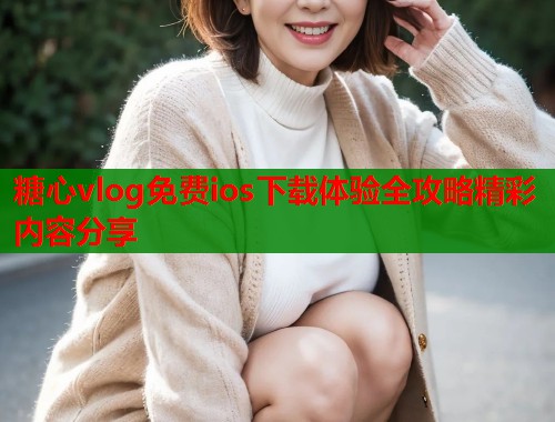 糖心vlog免费ios下载体验全攻略精彩内容分享  第1张