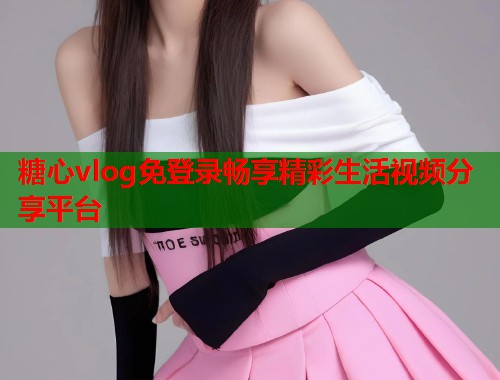 糖心vlog免登录畅享精彩生活视频分享平台  第1张