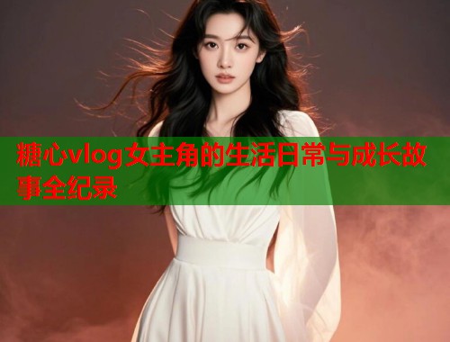 糖心vlog女主角的生活日常与成长故事全纪录  第1张