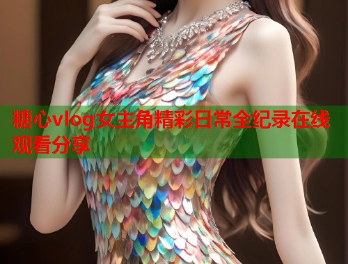 糖心vlog女主角精彩日常全纪录在线观看分享  第1张