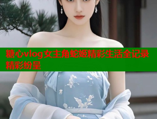 糖心vlog女主角蛇姬精彩生活全记录精彩纷呈  第1张