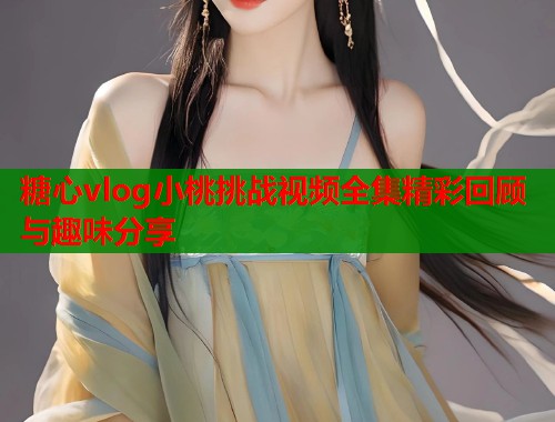 糖心vlog小桃挑战视频全集精彩回顾与趣味分享  第1张