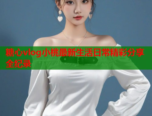 糖心vlog小桃最新生活日常精彩分享全纪录  第1张