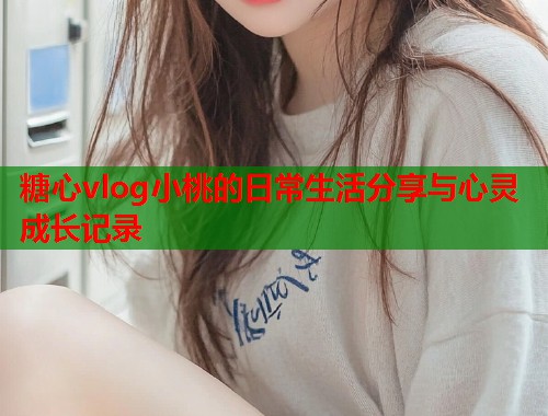 糖心vlog小桃的日常生活分享与心灵成长记录  第1张
