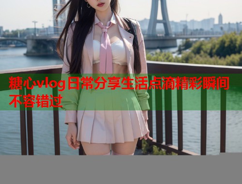 糖心vlog日常分享生活点滴精彩瞬间不容错过  第1张