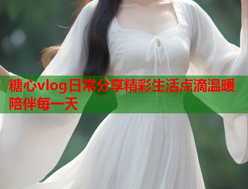 糖心vlog日常分享精彩生活点滴温暖陪伴每一天  第1张