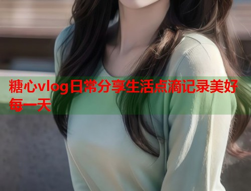 糖心vlog日常分享生活点滴记录美好每一天  第1张