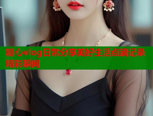 糖心vlog日常分享美好生活点滴记录精彩瞬间  第1张