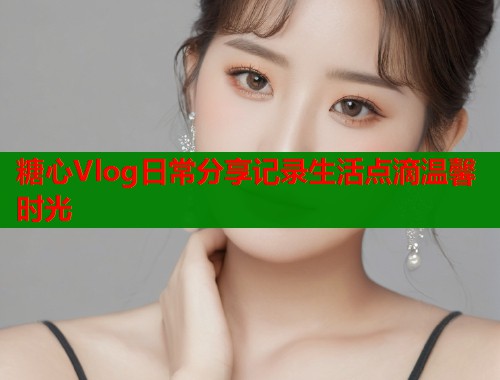 糖心Vlog日常分享记录生活点滴温馨时光  第1张