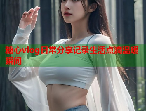 糖心vlog日常分享记录生活点滴温暖瞬间  第1张
