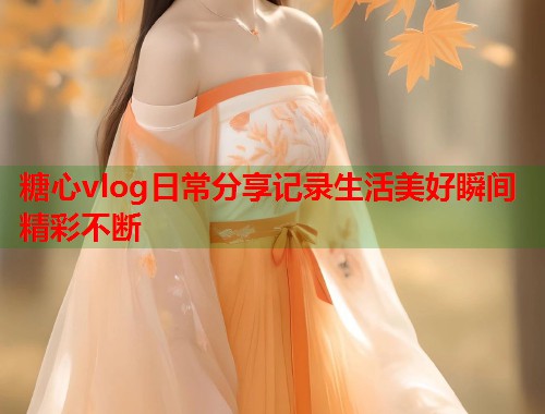 糖心vlog日常分享记录生活美好瞬间精彩不断  第1张