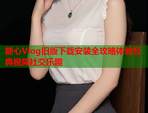 糖心Vlog旧版下载安装全攻略体验经典视频社交乐趣  第1张