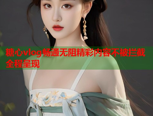 糖心vlog畅通无阻精彩内容不被拦截全程呈现  第1张