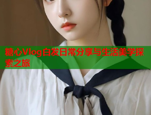糖心Vlog白发日常分享与生活美学探索之旅  第2张