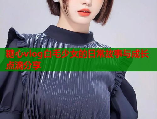糖心vlog白毛少女的日常故事与成长点滴分享  第1张
