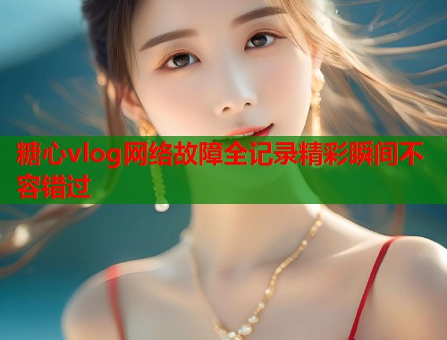 糖心vlog网络故障全记录精彩瞬间不容错过  第1张