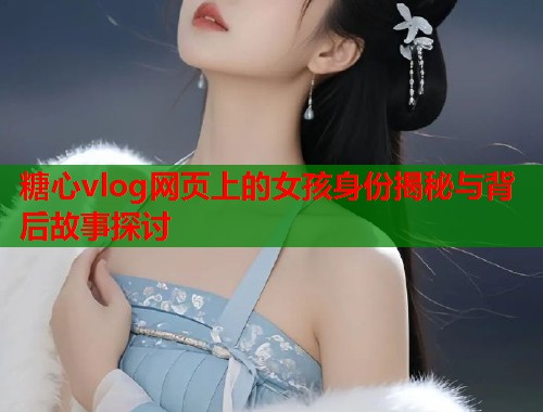 糖心vlog网页上的女孩身份揭秘与背后故事探讨  第1张